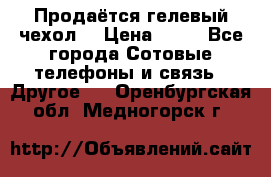 Продаётся гелевый чехол  › Цена ­ 55 - Все города Сотовые телефоны и связь » Другое   . Оренбургская обл.,Медногорск г.